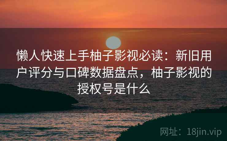 懒人快速上手柚子影视必读:新旧用户评分与口碑数据盘点,柚子影视的授权号是什么 懒人快速上手柚子影视必读:新旧用户评分与口碑数据盘点,柚子影视的授权号是什么
