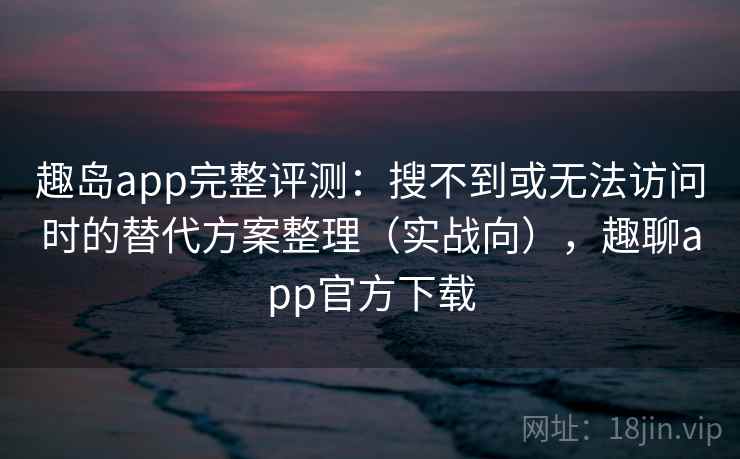 趣岛app完整评测:搜不到或无法访问时的替代方案整理(实战向),趣聊app官方下载 趣岛app完整评测:搜不到或无法访问时的替代方案整理(实战向),趣聊app官方下载