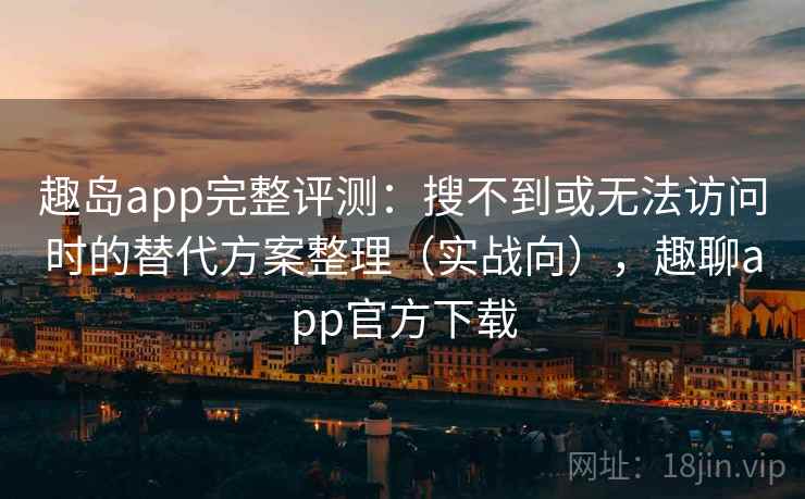 趣岛app完整评测:搜不到或无法访问时的替代方案整理(实战向),趣聊app官方下载 趣岛app完整评测:搜不到或无法访问时的替代方案整理(实战向),趣聊app官方下载