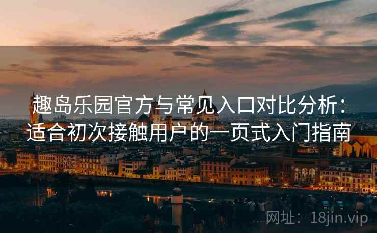 趣岛乐园官方与常见入口对比分析:适合初次接触用户的一页式入门指南 趣岛乐园官方与常见入口对比分析:适合初次接触用户的一页式入门指南