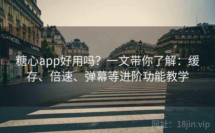 糖心app好用吗?一文带你了解:缓存、倍速、弹幕等进阶功能教学 糖心app好用吗?一文带你了解:缓存、倍速、弹幕等进阶功能教学