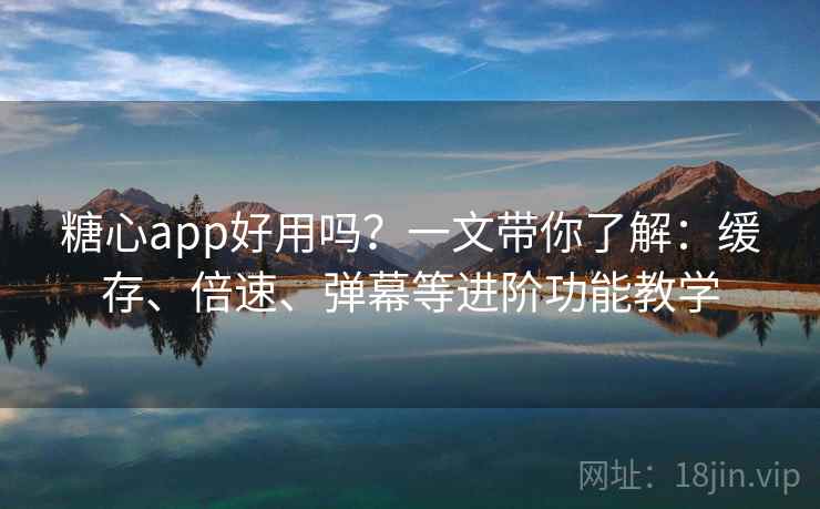 糖心app好用吗?一文带你了解:缓存、倍速、弹幕等进阶功能教学 糖心app好用吗?一文带你了解:缓存、倍速、弹幕等进阶功能教学