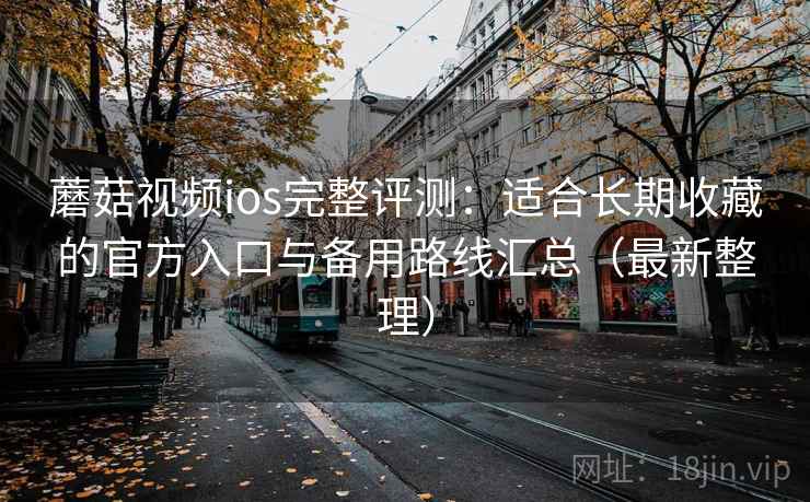 蘑菇视频ios完整评测:适合长期收藏的官方入口与备用路线汇总(最新整理) 蘑菇视频ios完整评测:适合长期收藏的官方入口与备用路线汇总(最新整理)