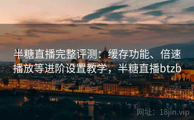 半糖直播完整评测:缓存功能、倍速播放等进阶设置教学,半糖直播btzb 半糖直播完整评测:缓存功能、倍速播放等进阶设置教学,半糖直播btzb