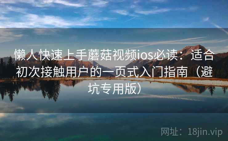 懒人快速上手蘑菇视频ios必读：适合初次接触用户的一页式入门指南（避坑专用版）