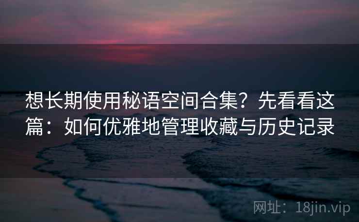 想长期使用秘语空间合集？先看看这篇：如何优雅地管理收藏与历史记录