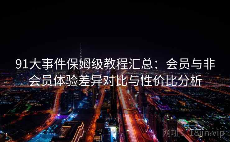 91大事件保姆级教程汇总:会员与非会员体验差异对比与性价比分析 91大事件保姆级教程汇总:会员与非会员体验差异对比与性价比分析