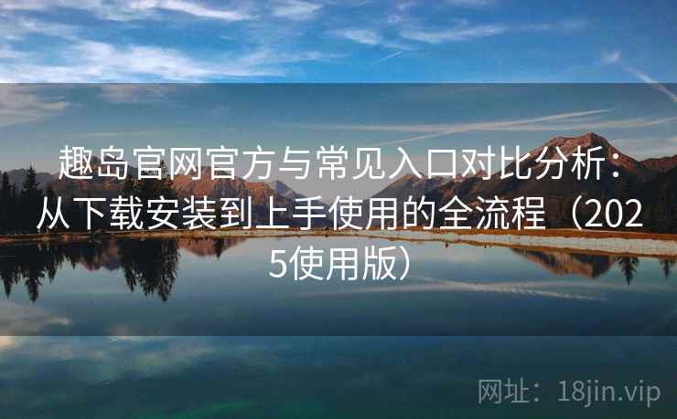 趣岛官网官方与常见入口对比分析:从下载安装到上手使用的全流程(2025使用版) 趣岛官网官方与常见入口对比分析:从下载安装到上手使用的全流程(2025使用版)