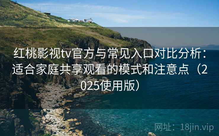红桃影视tv官方与常见入口对比分析:适合家庭共享观看的模式和注意点(2025使用版) 红桃影视tv官方与常见入口对比分析:适合家庭共享观看的模式和注意点(2025使用版)