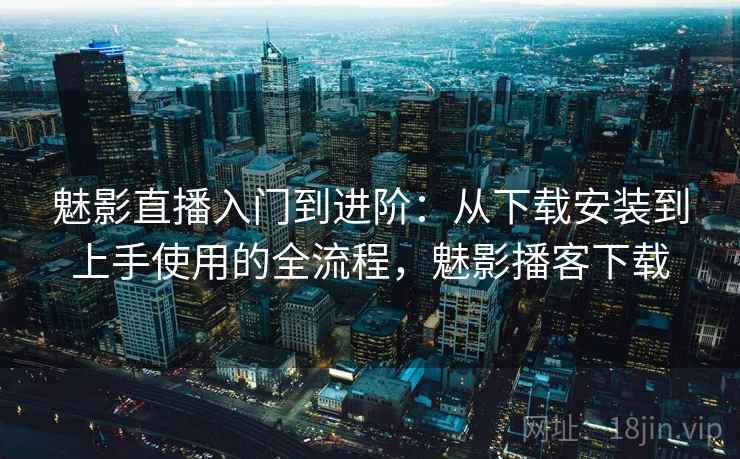 魅影直播入门到进阶:从下载安装到上手使用的全流程,魅影播客下载 魅影直播入门到进阶:从下载安装到上手使用的全流程,魅影播客下载