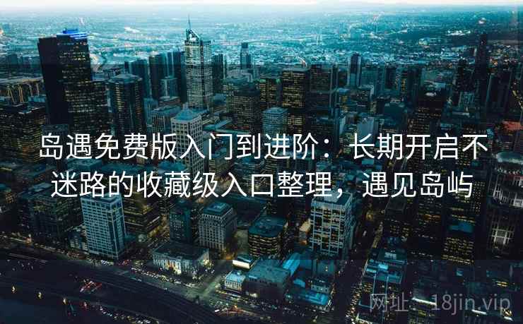 岛遇免费版入门到进阶：长期开启不迷路的收藏级入口整理，遇见岛屿