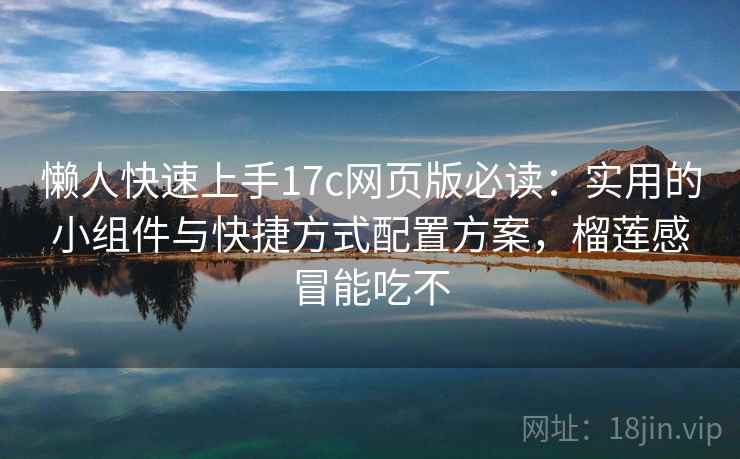 懒人快速上手17c网页版必读：实用的小组件与快捷方式配置方案，榴莲感冒能吃不