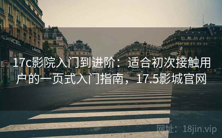 17c影院入门到进阶：适合初次接触用户的一页式入门指南，17.5影城官网