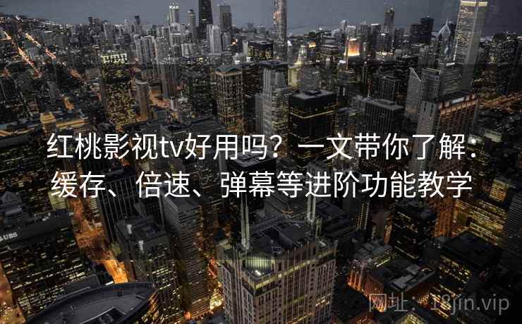 红桃影视tv好用吗？一文带你了解：缓存、倍速、弹幕等进阶功能教学