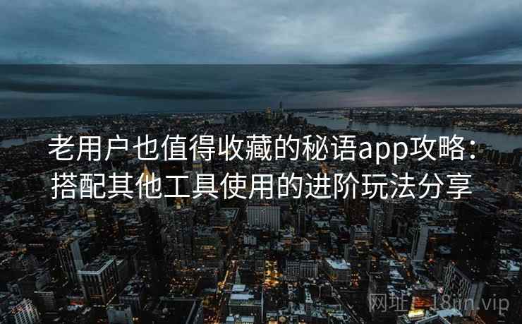 老用户也值得收藏的秘语app攻略：搭配其他工具使用的进阶玩法分享