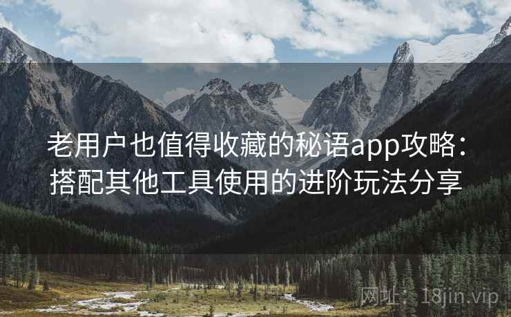 老用户也值得收藏的秘语app攻略：搭配其他工具使用的进阶玩法分享