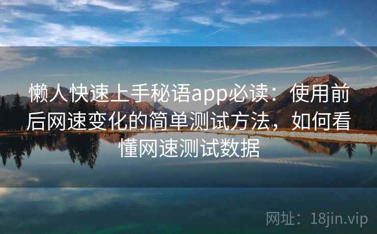 懒人快速上手秘语app必读：使用前后网速变化的简单测试方法，如何看懂网速测试数据