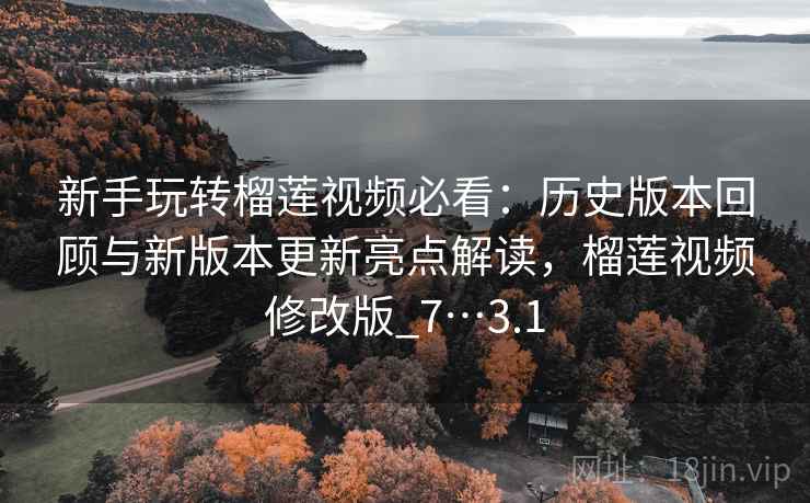 新手玩转榴莲视频必看：历史版本回顾与新版本更新亮点解读，榴莲视频修改版_7…3.1
