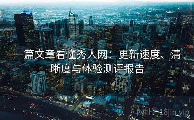 一篇文章看懂秀人网：更新速度、清晰度与体验测评报告
