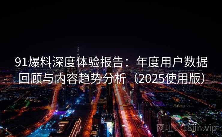 91爆料深度体验报告：年度用户数据回顾与内容趋势分析（2025使用版）