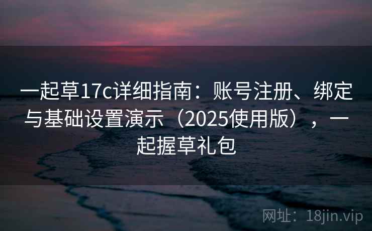 一起草17c详细指南：账号注册、绑定与基础设置演示（2025使用版），一起握草礼包