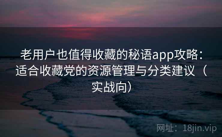 老用户也值得收藏的秘语app攻略：适合收藏党的资源管理与分类建议（实战向）