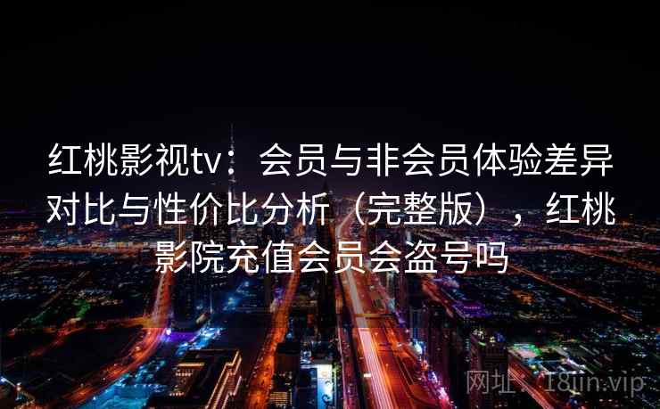 红桃影视tv：会员与非会员体验差异对比与性价比分析（完整版），红桃影院充值会员会盗号吗