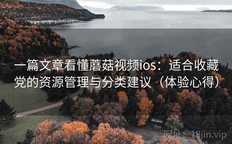 一篇文章看懂蘑菇视频ios:适合收藏党的资源管理与分类建议(体验心得) 一篇文章看懂蘑菇视频ios:适合收藏党的资源管理与分类建议(体验心得)