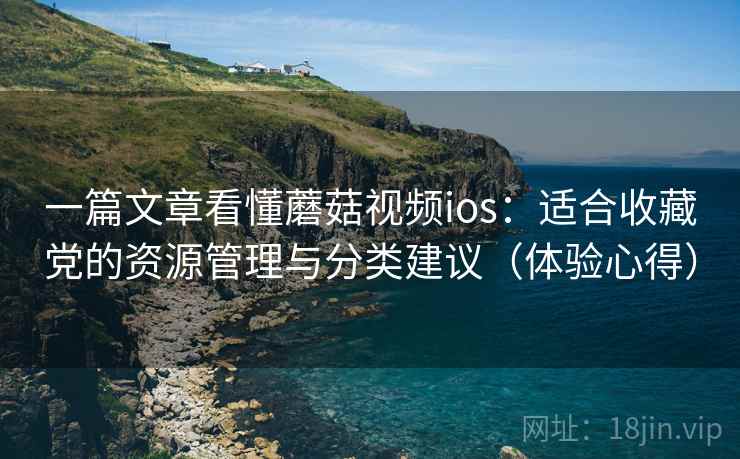 一篇文章看懂蘑菇视频ios:适合收藏党的资源管理与分类建议(体验心得) 一篇文章看懂蘑菇视频ios:适合收藏党的资源管理与分类建议(体验心得)