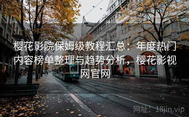 樱花影院保姆级教程汇总：年度热门内容榜单整理与趋势分析，樱花影视网官网