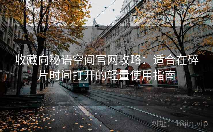 收藏向秘语空间官网攻略：适合在碎片时间打开的轻量使用指南