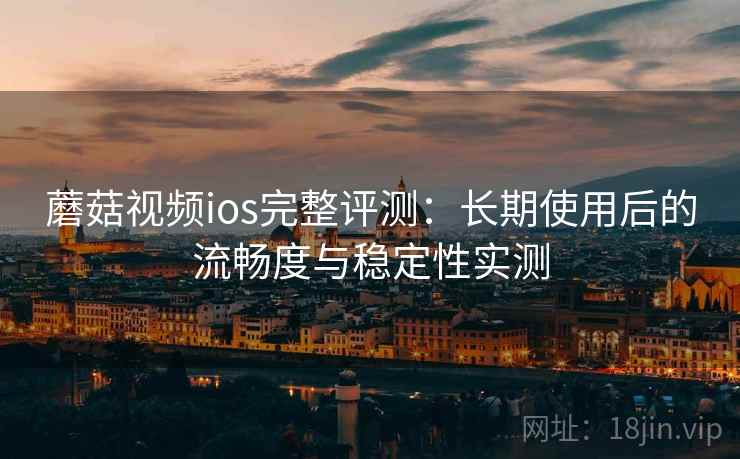蘑菇视频ios完整评测：长期使用后的流畅度与稳定性实测