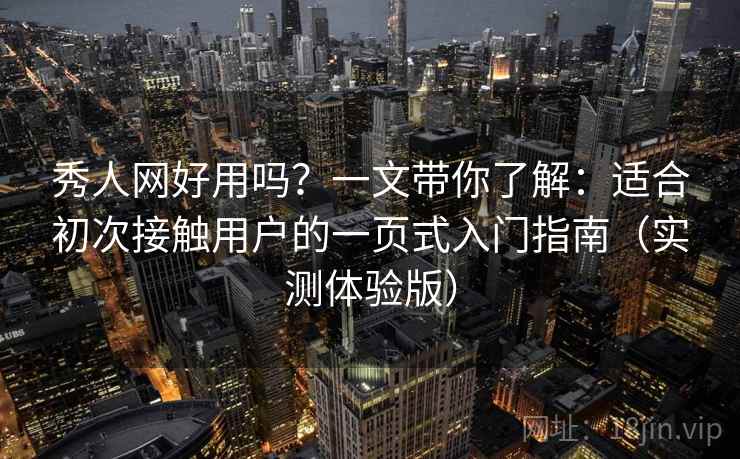 秀人网好用吗？一文带你了解：适合初次接触用户的一页式入门指南（实测体验版）