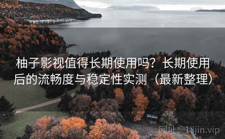 柚子影视值得长期使用吗？长期使用后的流畅度与稳定性实测（最新整理）