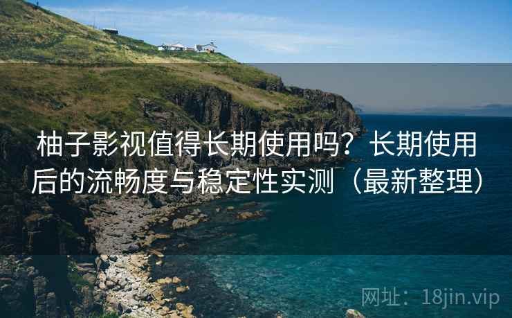 柚子影视值得长期使用吗？长期使用后的流畅度与稳定性实测（最新整理）