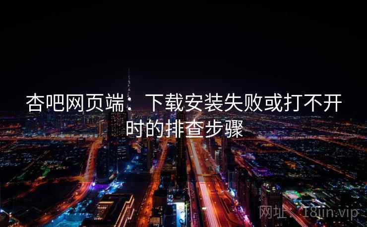 杏吧网页端:下载安装失败或打不开时的排查步骤 杏吧网页端:下载安装失败或打不开时的排查步骤