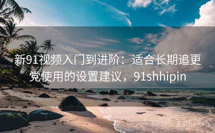 新91视频入门到进阶:适合长期追更党使用的设置建议,91shhipin 新91视频入门到进阶:适合长期追更党使用的设置建议,91shhipin