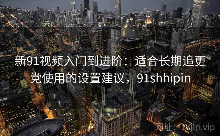 新91视频入门到进阶:适合长期追更党使用的设置建议,91shhipin 新91视频入门到进阶:适合长期追更党使用的设置建议,91shhipin