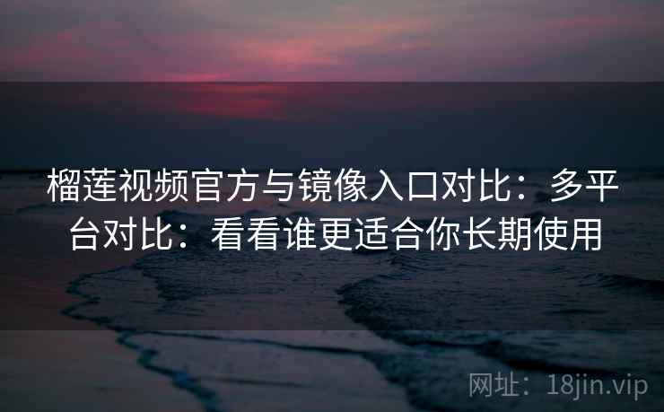 榴莲视频官方与镜像入口对比：多平台对比：看看谁更适合你长期使用