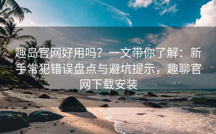 趣岛官网好用吗？一文带你了解：新手常犯错误盘点与避坑提示，趣聊官网下载安装