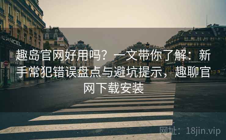 趣岛官网好用吗？一文带你了解：新手常犯错误盘点与避坑提示，趣聊官网下载安装