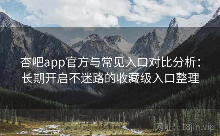 杏吧app官方与常见入口对比分析:长期开启不迷路的收藏级入口整理 杏吧app官方与常见入口对比分析:长期开启不迷路的收藏级入口整理
