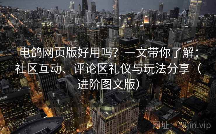 电鸽网页版好用吗？一文带你了解：社区互动、评论区礼仪与玩法分享（进阶图文版）