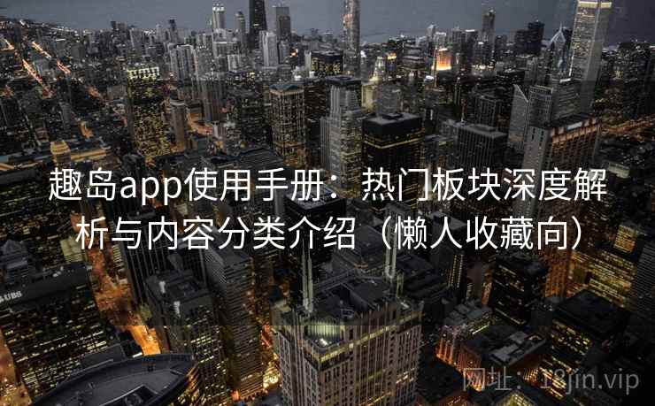 趣岛app使用手册：热门板块深度解析与内容分类介绍（懒人收藏向）