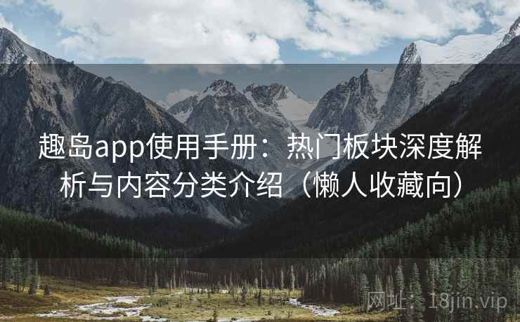 趣岛app使用手册：热门板块深度解析与内容分类介绍（懒人收藏向）