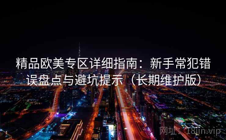 精品欧美专区详细指南：新手常犯错误盘点与避坑提示（长期维护版）