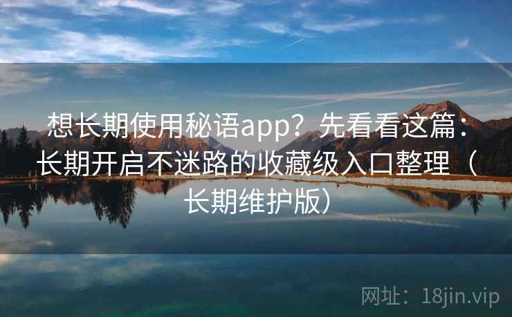 想长期使用秘语app？先看看这篇：长期开启不迷路的收藏级入口整理（长期维护版）