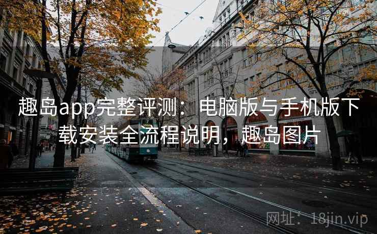 趣岛app完整评测:电脑版与手机版下载安装全流程说明,趣岛图片 趣岛app完整评测:电脑版与手机版下载安装全流程说明,趣岛图片