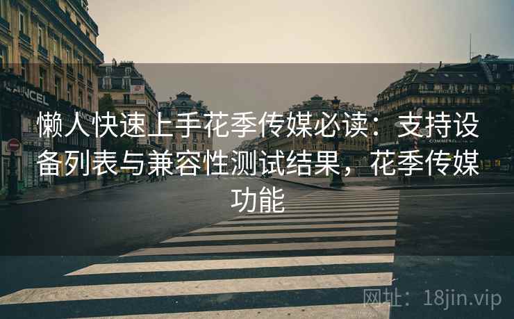 懒人快速上手花季传媒必读:支持设备列表与兼容性测试结果,花季传媒功能 懒人快速上手花季传媒必读:支持设备列表与兼容性测试结果,花季传媒功能