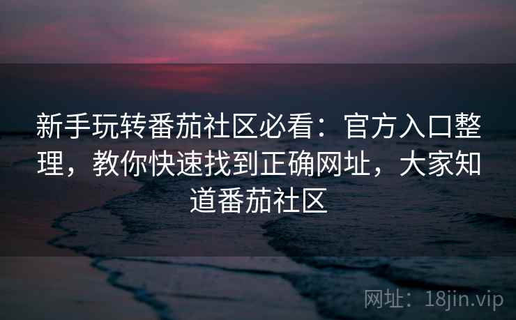 新手玩转番茄社区必看：官方入口整理，教你快速找到正确网址，大家知道番茄社区